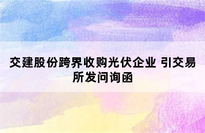 交建股份跨界收购光伏企业 引交易所发问询函